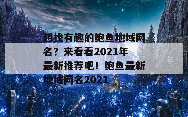 想找有趣的鲍鱼地域网名？来看看2021年最新推荐吧！鲍鱼最新地域网名2021