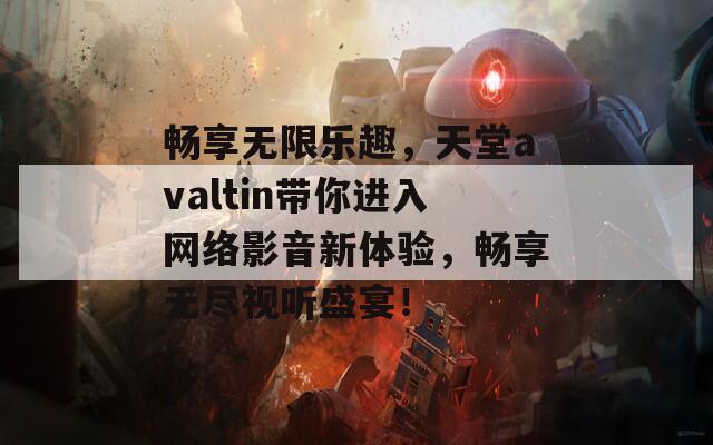 畅享无限乐趣，天堂avaltin带你进入网络影音新体验，畅享无尽视听盛宴！