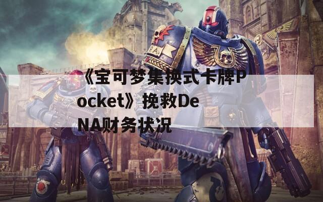 《宝可梦集换式卡牌Pocket》挽救DeNA财务状况