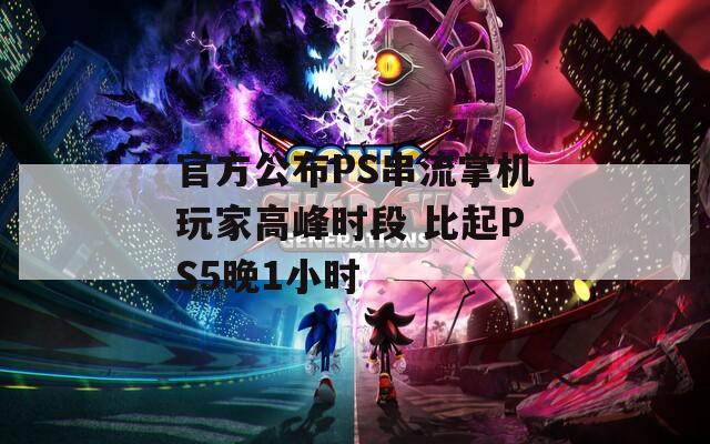 官方公布PS串流掌机玩家高峰时段 比起PS5晚1小时