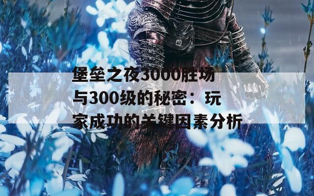 堡垒之夜3000胜场与300级的秘密：玩家成功的关键因素分析