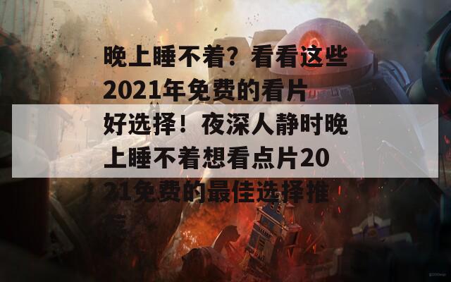 晚上睡不着？看看这些2021年免费的看片好选择！夜深人静时晚上睡不着想看点片2021免费的最佳选择推荐