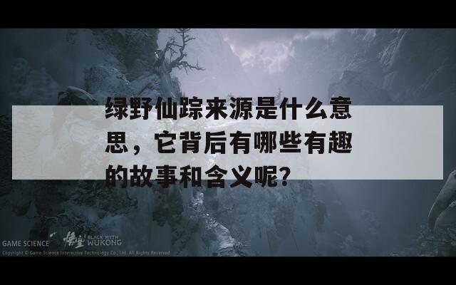 绿野仙踪来源是什么意思，它背后有哪些有趣的故事和含义呢？