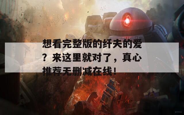 想看完整版的纤夫的爱？来这里就对了，真心推荐无删减在线！