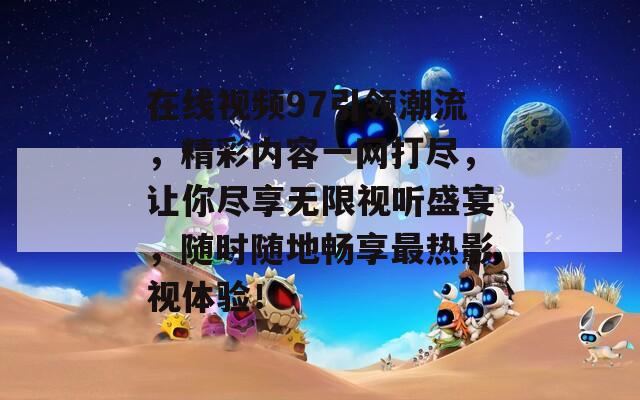 在线视频97引领潮流，精彩内容一网打尽，让你尽享无限视听盛宴，随时随地畅享最热影视体验！