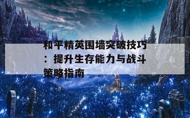 和平精英围墙突破技巧：提升生存能力与战斗策略指南