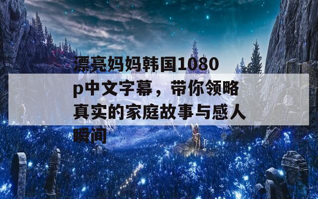 漂亮妈妈韩国1080p中文字幕，带你领略真实的家庭故事与感人瞬间