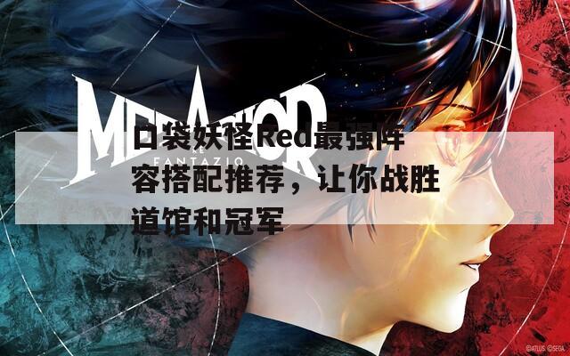 口袋妖怪Red最强阵容搭配推荐，让你战胜道馆和冠军