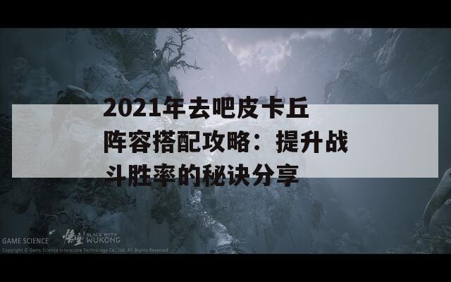 2021年去吧皮卡丘阵容搭配攻略：提升战斗胜率的秘诀分享