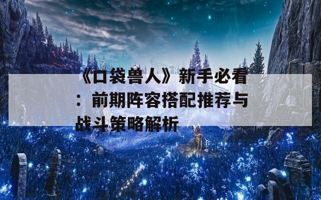 《口袋兽人》新手必看：前期阵容搭配推荐与战斗策略解析