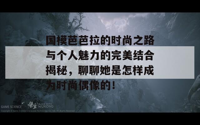 国模芭芭拉的时尚之路与个人魅力的完美结合揭秘，聊聊她是怎样成为时尚偶像的！