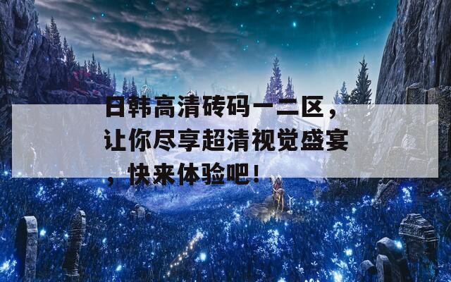 日韩高清砖码一二区，让你尽享超清视觉盛宴，快来体验吧！