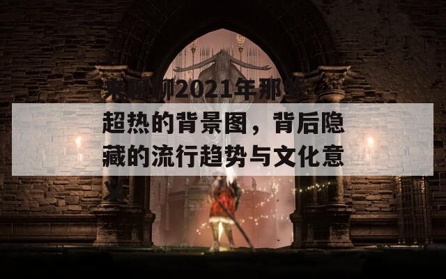 来聊聊2021年那些超热的背景图，背后隐藏的流行趋势与文化意义