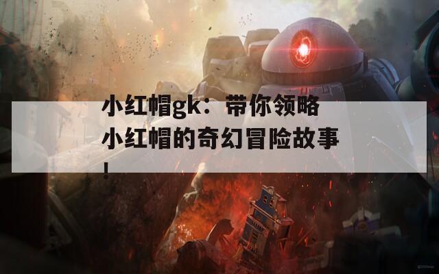 小红帽gk：带你领略小红帽的奇幻冒险故事！