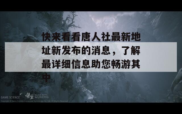 快来看看唐人社最新地址新发布的消息，了解最详细信息助您畅游其中