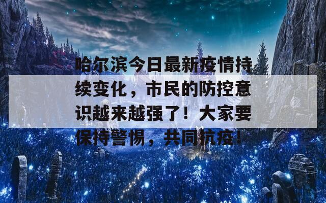 哈尔滨今日最新疫情持续变化，市民的防控意识越来越强了！大家要保持警惕，共同抗疫！