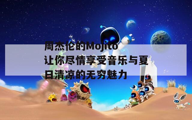 周杰伦的Mojito让你尽情享受音乐与夏日清凉的无穷魅力