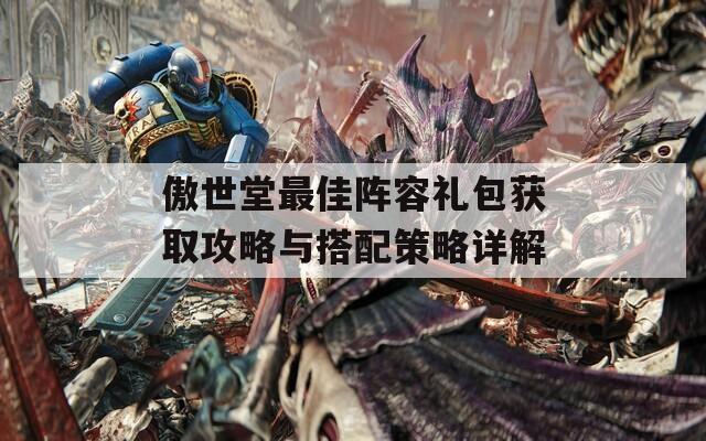 傲世堂最佳阵容礼包获取攻略与搭配策略详解