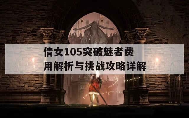 倩女105突破魅者费用解析与挑战攻略详解