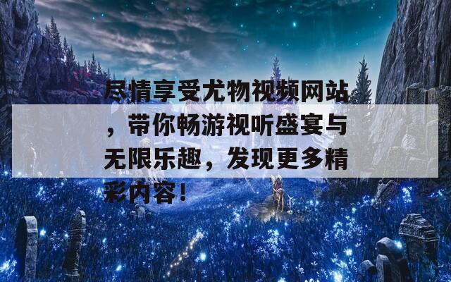 尽情享受尤物视频网站，带你畅游视听盛宴与无限乐趣，发现更多精彩内容！