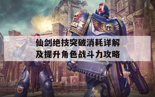 仙剑绝技突破消耗详解及提升角色战斗力攻略