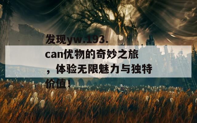 发现yw.193. can优物的奇妙之旅，体验无限魅力与独特价值！