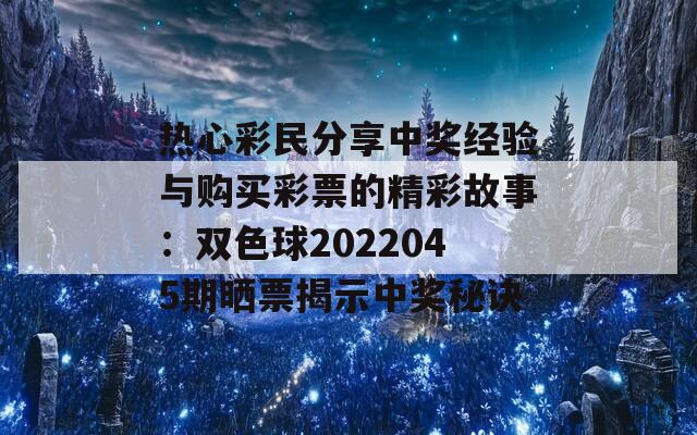 热心彩民分享中奖经验与购买彩票的精彩故事：双色球2022045期晒票揭示中奖秘诀