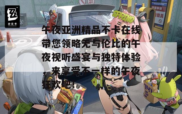 午夜亚洲精品不卡在线带您领略无与伦比的午夜视听盛宴与独特体验，来享受不一样的午夜狂欢吧！