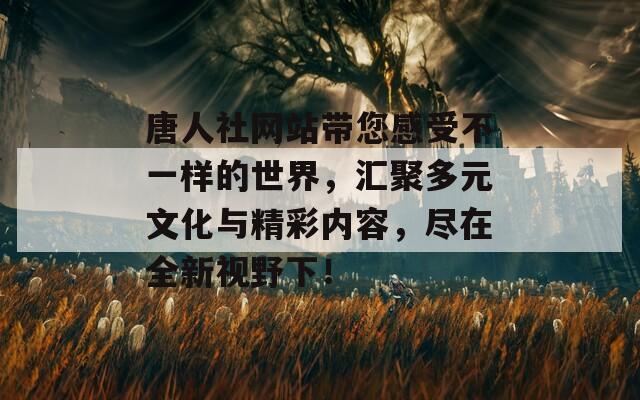 唐人社网站带您感受不一样的世界，汇聚多元文化与精彩内容，尽在全新视野下！