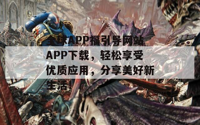 全球APP福引导网站APP下载，轻松享受优质应用，分享美好新生活！