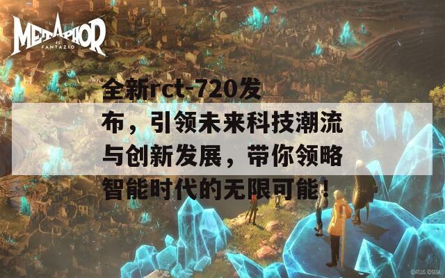 全新rct-720发布，引领未来科技潮流与创新发展，带你领略智能时代的无限可能！