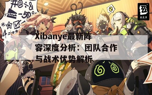 Xibanye最新阵容深度分析：团队合作与战术优势解析