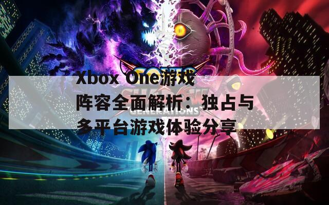 Xbox One游戏阵容全面解析：独占与多平台游戏体验分享