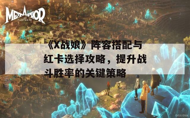 《X战娘》阵容搭配与红卡选择攻略，提升战斗胜率的关键策略