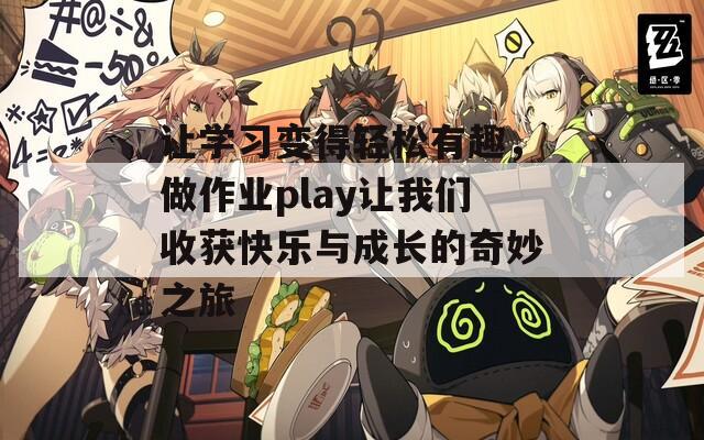 让学习变得轻松有趣，做作业play让我们收获快乐与成长的奇妙之旅