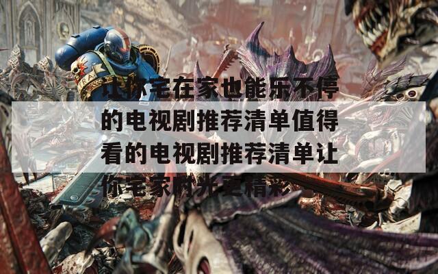 让你宅在家也能乐不停的电视剧推荐清单值得看的电视剧推荐清单让你宅家时光更精彩