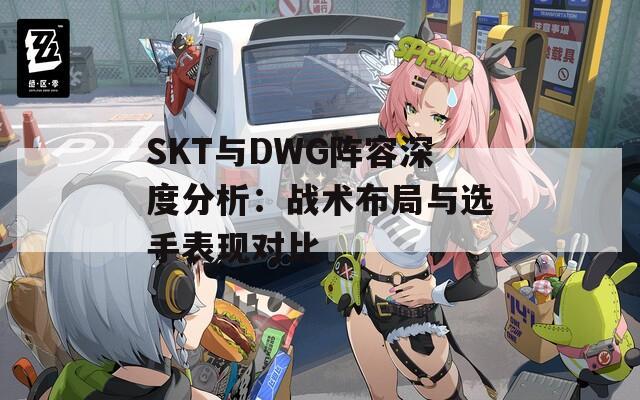 SKT与DWG阵容深度分析：战术布局与选手表现对比