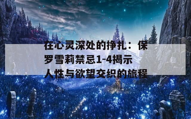 在心灵深处的挣扎：保罗雪莉禁忌1-4揭示人性与欲望交织的旅程