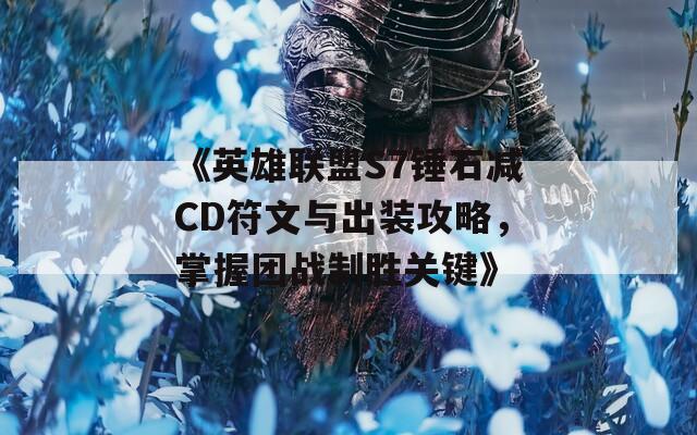 《英雄联盟S7锤石减CD符文与出装攻略，掌握团战制胜关键》