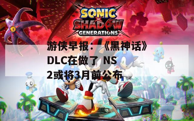 游侠早报：《黑神话》DLC在做了 NS 2或将3月前公布