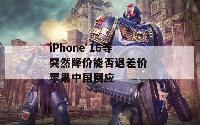 iPhone 16等突然降价能否退差价 苹果中国回应