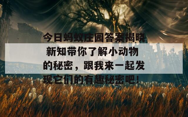 今日蚂蚁庄园答案揭晓 新知带你了解小动物的秘密，跟我来一起发现它们的有趣秘密吧！