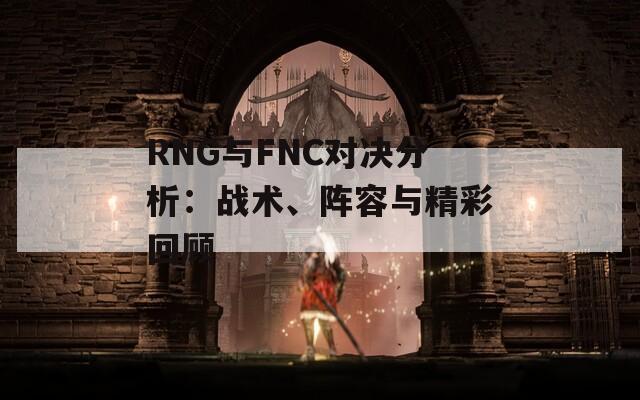 RNG与FNC对决分析：战术、阵容与精彩回顾