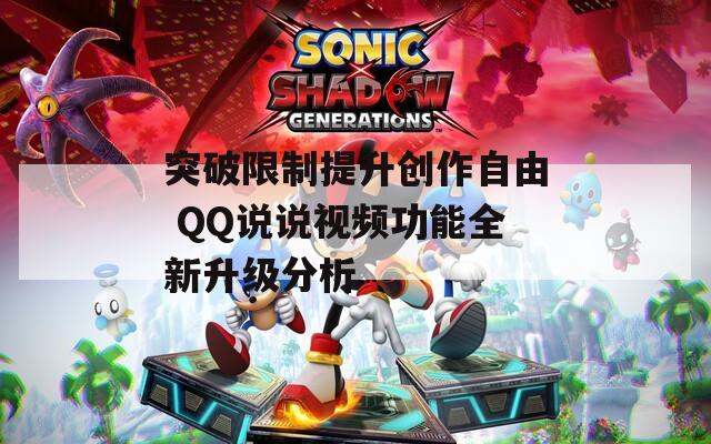 突破限制提升创作自由 QQ说说视频功能全新升级分析