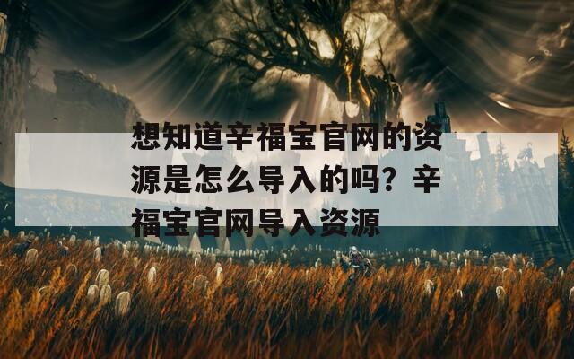 想知道辛福宝官网的资源是怎么导入的吗？辛福宝官网导入资源