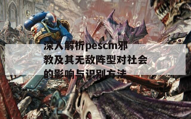 深入解析pescm邪教及其无敌阵型对社会的影响与识别方法