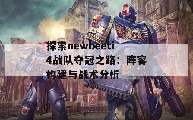 探索newbeeti4战队夺冠之路：阵容构建与战术分析