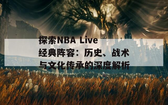 探索NBA Live经典阵容：历史、战术与文化传承的深度解析