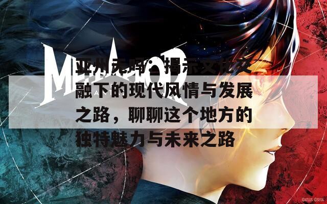 亚州无吗：揭示文化交融下的现代风情与发展之路，聊聊这个地方的独特魅力与未来之路