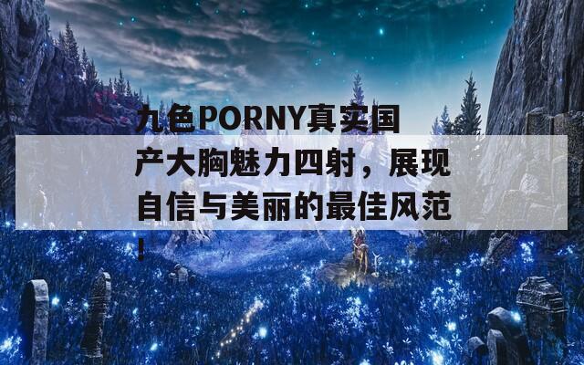 九色PORNY真实国产大胸魅力四射，展现自信与美丽的最佳风范！